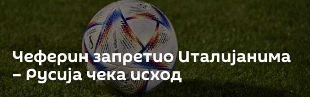 Чеферин запретио Италијанима – Русија чека исход