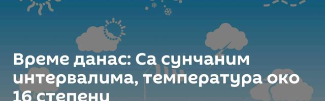 Време данас: Са сунчаним интервалима, температура око 16 степени