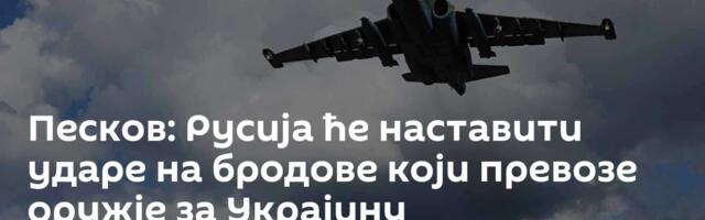 Песков: Русија ће наставити ударе на бродове који превозе оружје за Украјину