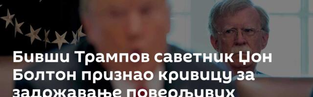 Бивши Трампов саветник Џон Болтон признао кривицу за задржавање поверљивих информација