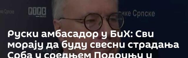 Руски амбасадор у БиХ: Сви морају да буду свесни страдања Срба у средњем Подрињу и Бирчу