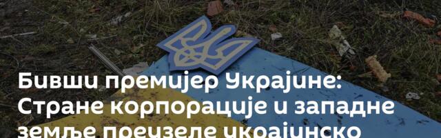 Бивши премијер Украјине: Стране корпорације и западне земље преузеле украјинско национално богатство