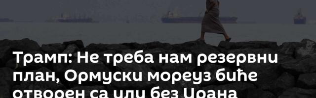 Трамп: Не треба нам резервни план, Ормуски мореуз биће отворен са или без Ирана