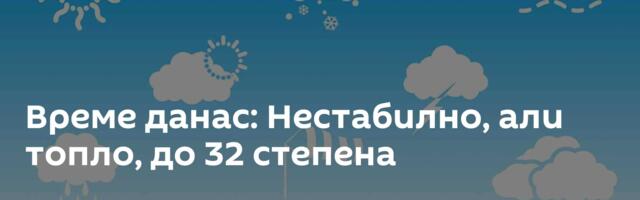 Време данас: Нестабилно, али топло, до 32 степена