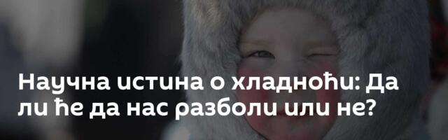 Научна истина о хладноћи: Да ли ће да нас разболи или не?
