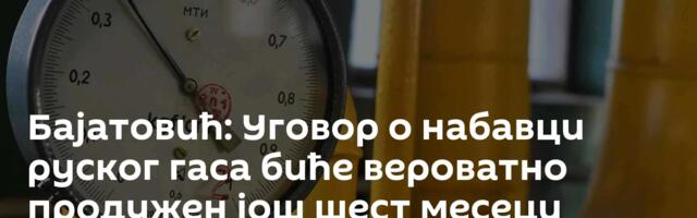 Бајатовић: Уговор о набавци руског гаса биће вероватно продужен још шест месеци