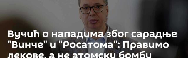 Вучић о нападима због сарадње "Винче" и "Росатома": Правимо лекове, а не атомску бомбу