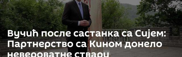 Вучић после састанка са Сијем: Партнерство са Кином донело невероватне ствари