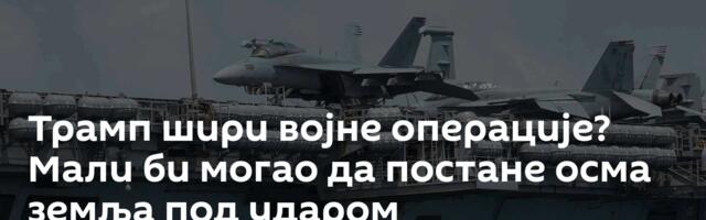 Трамп шири војне операције? Мали би могао да постане осма земља под ударом