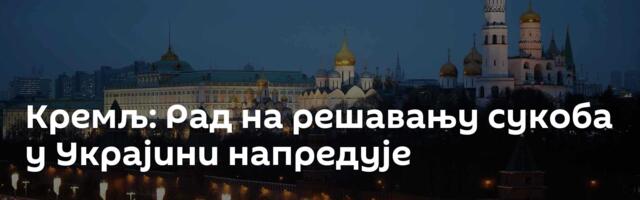 Кремљ: Рад на решавању сукоба у Украјини напредује