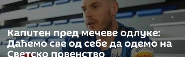 Капитен пред мечеве одлуке: Даћемо све од себе да одемо на Светско првенство