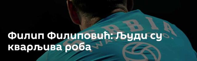 Филип Филиповић: Људи су кварљива роба