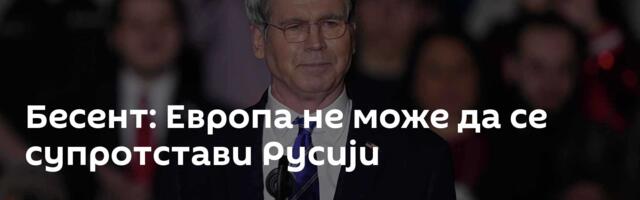 Бесент: Европа не може да се супротстави Русији