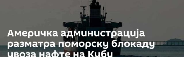 Америчка администрација разматра поморску блокаду увоза нафте на Кубу