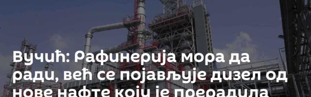 Вучић: Рафинерија мора да ради, већ се појављује дизел од нове нафте коју је прерадила