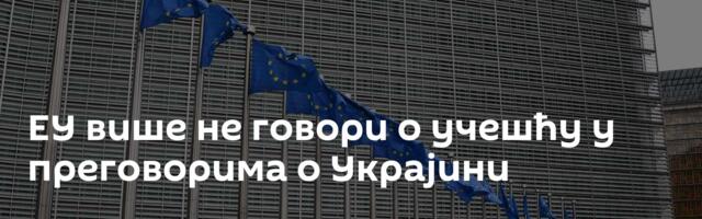 ЕУ више не говори о учешћу у преговорима о Украјини