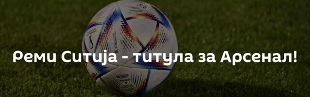 Реми Ситија - титула за Арсенал!