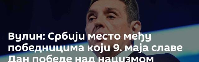 Вулин: Србији место међу победницима који 9. маја славе Дан победе над нацизмом