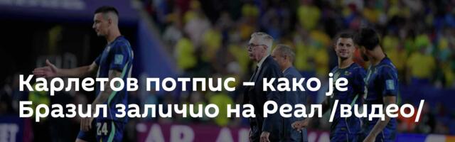 Карлетов потпис – како је Бразил заличио на Реал /видео/