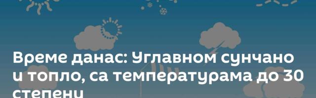Време данас: Углавном сунчано и топло, са температурама до 30 степени
