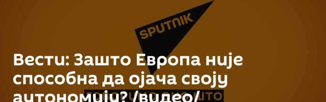 Вести: Зашто Европа није способна да ојача своју аутономију? /видео/