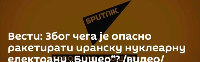 Вести: Због чега је опасно ракетирати иранску нуклеарну електрану „Бушер“? /видео/
