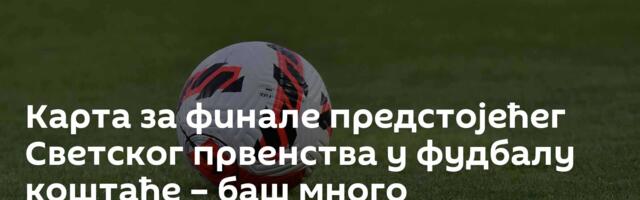 Карта за финале предстојећег Светског првенства у фудбалу коштаће – баш много