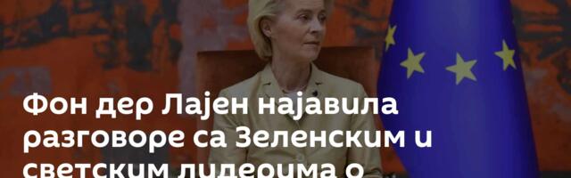 Фон дер Лајен најавила разговоре са Зеленским и светским лидерима о америчком плану