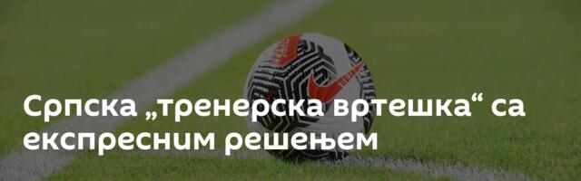 Српска „тренерска вртешка“ са експресним решењем