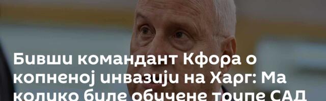 Бивши командант Кфора о копненој инвазији на Харг: Ма колико биле обучене трупе САД не могу успети