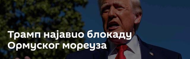 Трамп најавио блокаду Ормуског мореуза