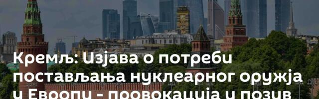 Кремљ: Изјава о потреби постављања нуклеарног оружја у Европи - провокација и позив на ескалацију
