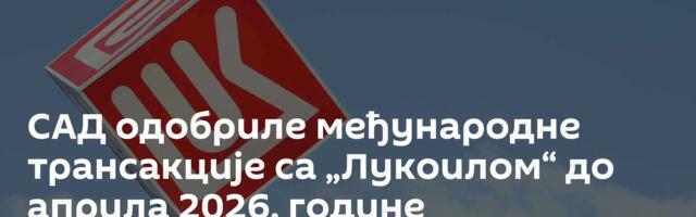 САД одобриле међународне трансакције са „Лукоилом“ до априла 2026. године