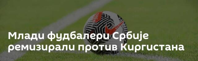 Млади фудбалери Србије ремизирали против Киргистана