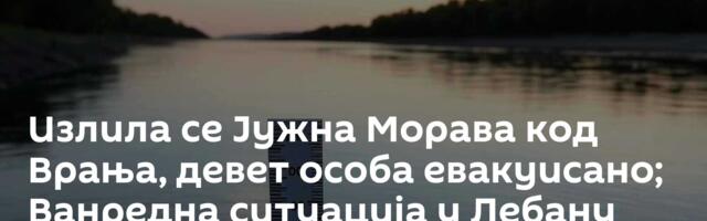 Излила се Јужна Морава код Врања, девет особа евакуисано; Ванредна ситуација у Лебану