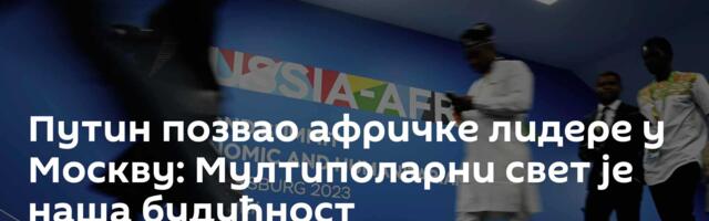 Путин позвао афричке лидере у Москву: Мултиполарни свет је наша будућност