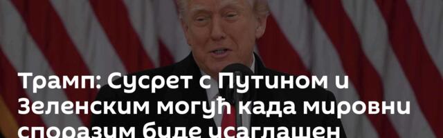 Трамп: Сусрет с Путином и Зеленским могућ када мировни споразум буде усаглашен