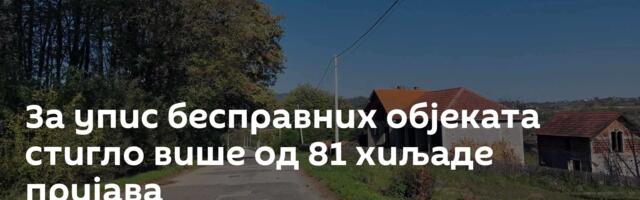 За упис бесправних објеката стигло више од 81 хиљаде пријава