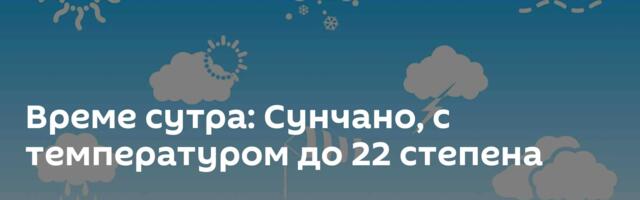 Време сутра: Сунчано, с температуром до 22 степена