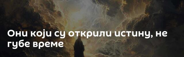 Они који су открили истину, не губе време