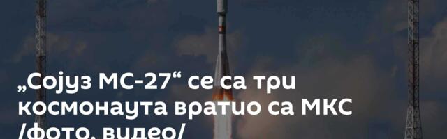 „Сојуз МС-27“ се са три космонаута вратио са МКС /фото, видео/