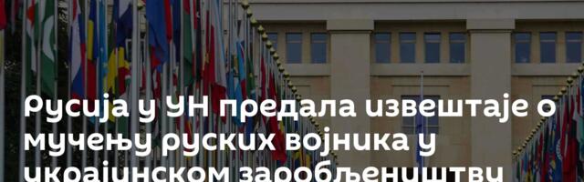 Русија у УН предала извештаје о мучењу руских војника у украјинском заробљеништву