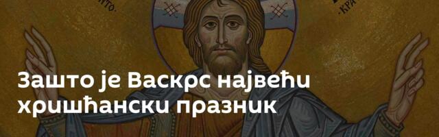 Зашто је Васкрс највећи хришћански празник