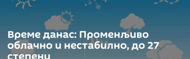 Време данас: Променљиво облачно и нестабилно, до 27 степени