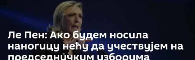 Ле Пен: Ако будем носила наногицу нећу да учествујем на председничким изборима