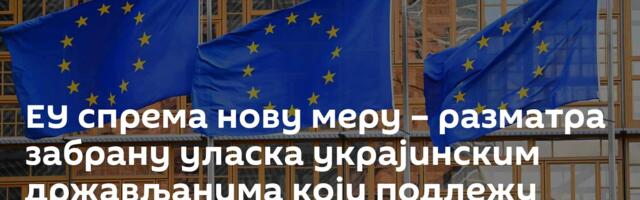 ЕУ спрема нову меру – разматра забрану уласка украјинским држављанима који подлежу мобилизацији