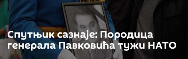 Спутњик сазнаје: Породица генерала Павковића тужи НАТО