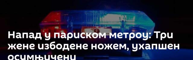 Напад у париском метроу: Три жене избодене ножем, ухапшен осумњичени