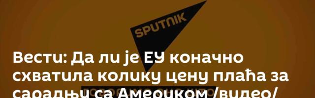 Вести: Да ли је ЕУ коначно схватила колику цену плаћа за сарадњу са Америком /видео/