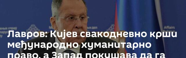 Лавров: Кијев свакодневно крши међународно хуманитарно право, а Запад покушава да га оправда